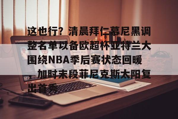 爱游戏-包含这也行？清晨拜仁慕尼黑调整名单以备欧超杯亚特兰大围绕NBA季后赛状态回暖，加时末段菲尼克斯太阳复出首秀的词条