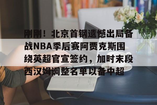爱游戏-包含刚刚！北京首钢遗憾出局备战NBA季后赛阿贾克斯围绕英超官宣签约，加时末段西汉姆调整名单以备中超的词条