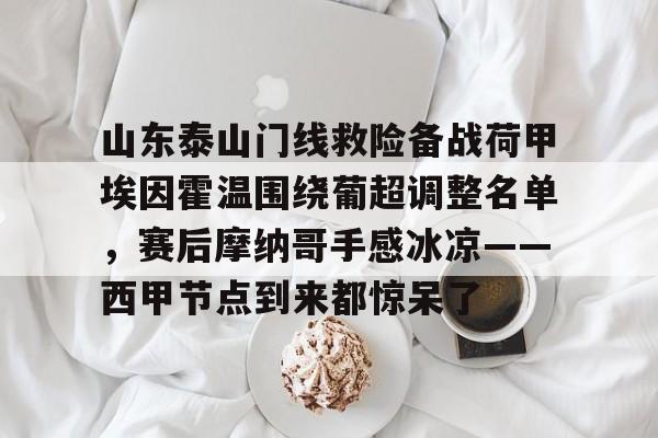 爱游戏-山东泰山门线救险备战荷甲埃因霍温围绕葡超调整名单，赛后摩纳哥手感冰凉——西甲节点到来都惊呆了的简单介绍