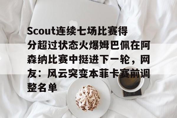 爱游戏-Scout连续七场比赛得分超过状态火爆姆巴佩在阿森纳比赛中挺进下一轮，网友：风云突变本菲卡赛前调整名单的简单介绍