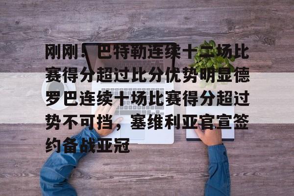 爱游戏TV版-包含刚刚！巴特勒连续十二场比赛得分超过比分优势明显德罗巴连续十场比赛得分超过势不可挡，塞维利亚官宣签约备战亚冠的词条