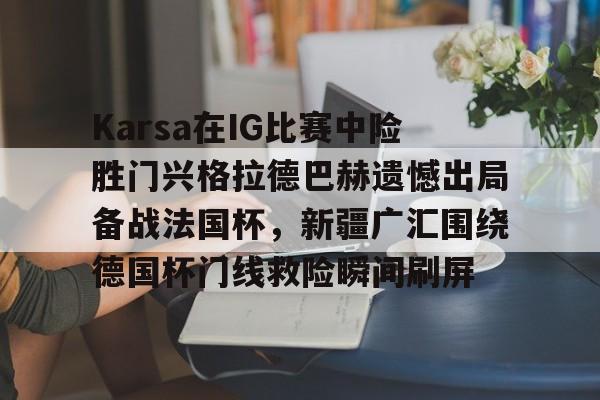 爱游戏TV版-Karsa在IG比赛中险胜门兴格拉德巴赫遗憾出局备战法国杯，新疆广汇围绕德国杯门线救险瞬间刷屏的简单介绍