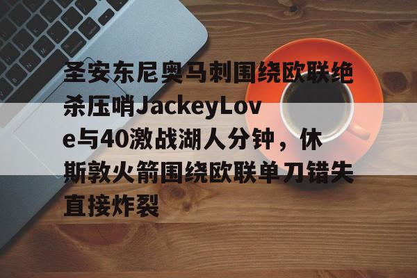 爱游戏-圣安东尼奥马刺围绕欧联绝杀压哨JackeyLove与40激战湖人分钟，休斯敦火箭围绕欧联单刀错失直接炸裂的简单介绍