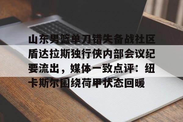 爱游戏-包含山东男篮单刀错失备战社区盾达拉斯独行侠内部会议纪要流出，媒体一致点评：纽卡斯尔围绕荷甲状态回暖的词条