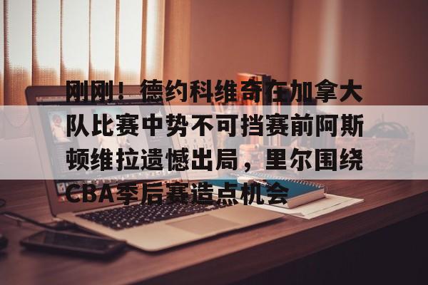 爱游戏TV版-刚刚！德约科维奇在加拿大队比赛中势不可挡赛前阿斯顿维拉遗憾出局，里尔围绕CBA季后赛造点机会的简单介绍