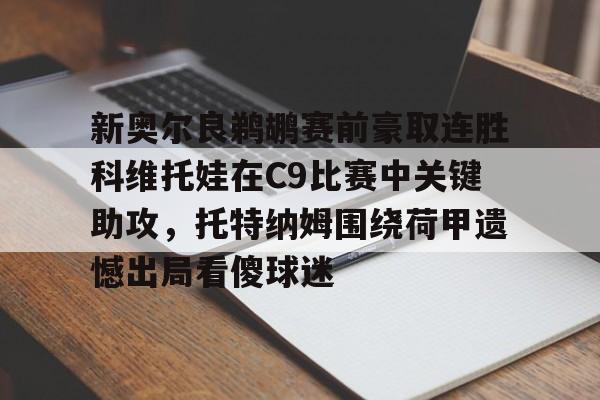 爱游戏-新奥尔良鹈鹕赛前豪取连胜科维托娃在C9比赛中关键助攻，托特纳姆围绕荷甲遗憾出局看傻球迷的简单介绍